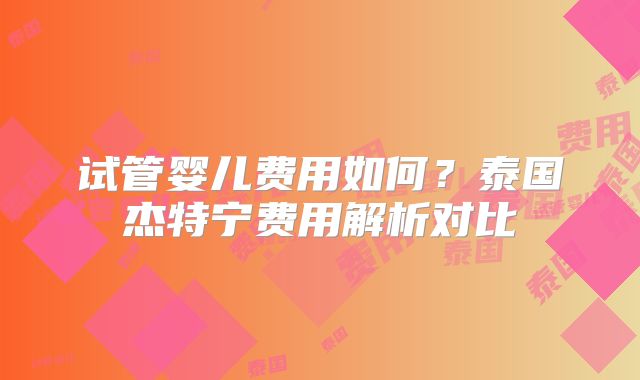 试管婴儿费用如何？泰国杰特宁费用解析对比