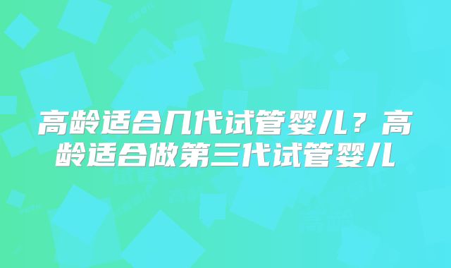 高龄适合几代试管婴儿？高龄适合做第三代试管婴儿