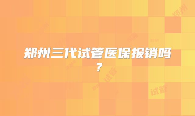郑州三代试管医保报销吗?