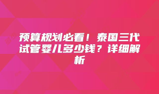 预算规划必看!泰国三代试管婴儿多少钱?详细解析