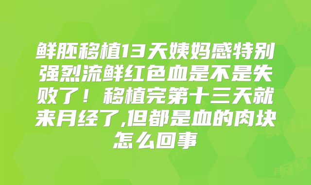鲜胚移植13天姨妈感特别强烈流鲜红色血是不是失败了！移植完第十三天就来月经了,但都是血的肉块怎么回事