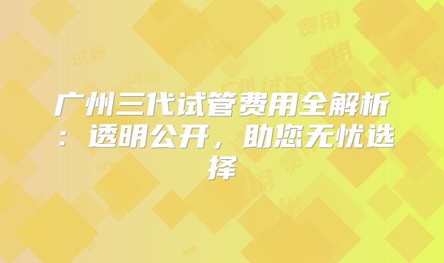 广州三代试管费用全解析：透明公开，助您无忧选择