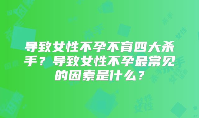 导致女性不孕不育四大杀手？导致女性不孕最常见的因素是什么？