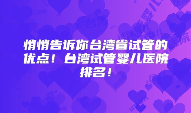 悄悄告诉你台湾省试管的优点!台湾试管婴儿医院排名!