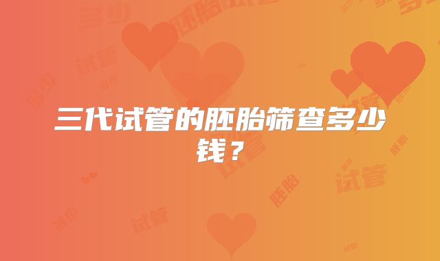 三代试管的胚胎筛查多少钱？