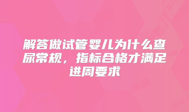 解答做试管婴儿为什么查尿常规，指标合格才满足进周要求