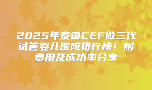 2025年泰国CEF做三代试管婴儿医院排行榜！附费用及成功率分享