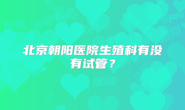 北京朝阳医院生殖科有没有试管？