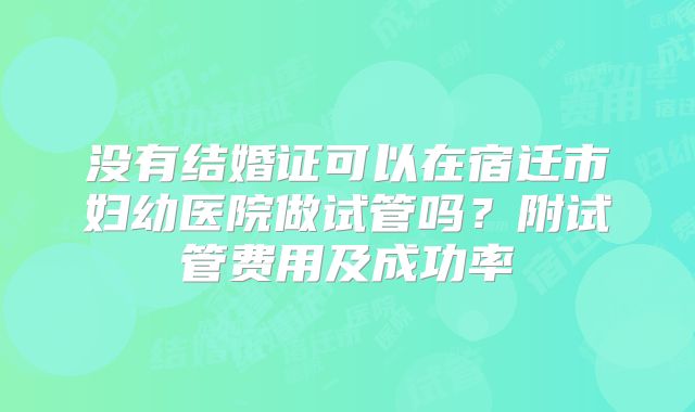 没有结婚证可以在宿迁市妇幼医院做试管吗？附试管费用及成功率