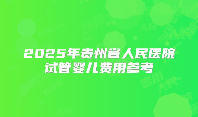 2025年贵州省人民医院试管婴儿费用参考