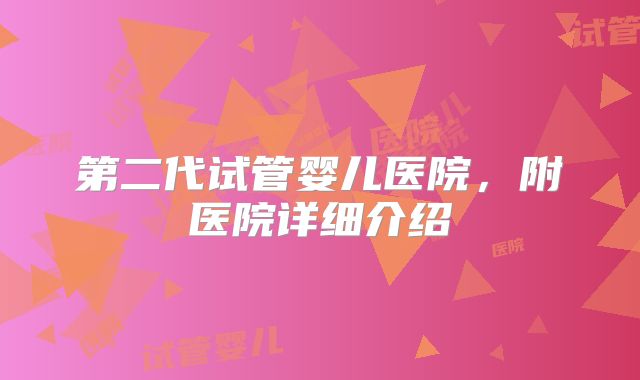 第二代试管婴儿医院,附医院详细介绍