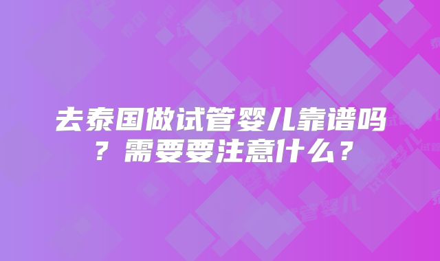 去泰国做试管婴儿靠谱吗？需要要注意什么？
