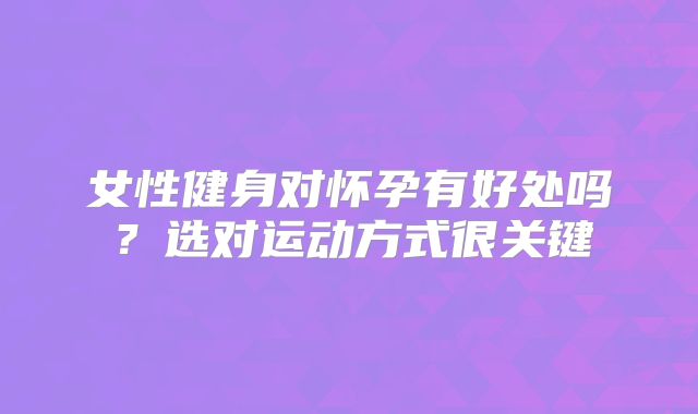 女性健身对怀孕有好处吗？选对运动方式很关键