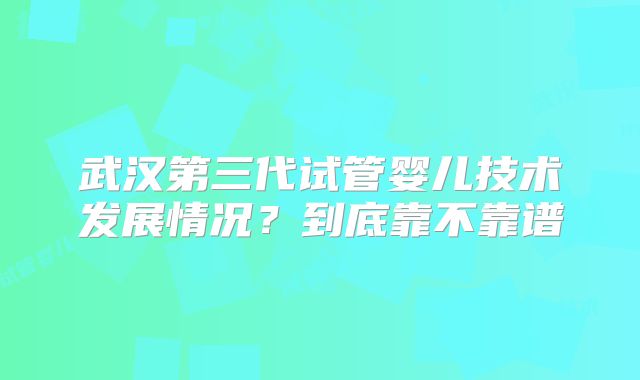 武汉第三代试管婴儿技术发展情况？到底靠不靠谱