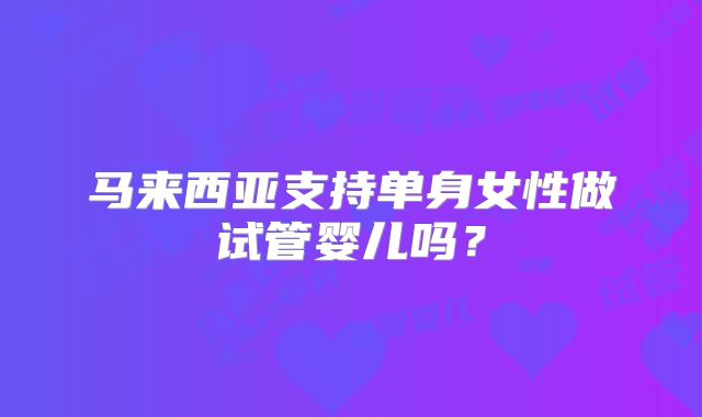 马来西亚支持单身女性做试管婴儿吗？