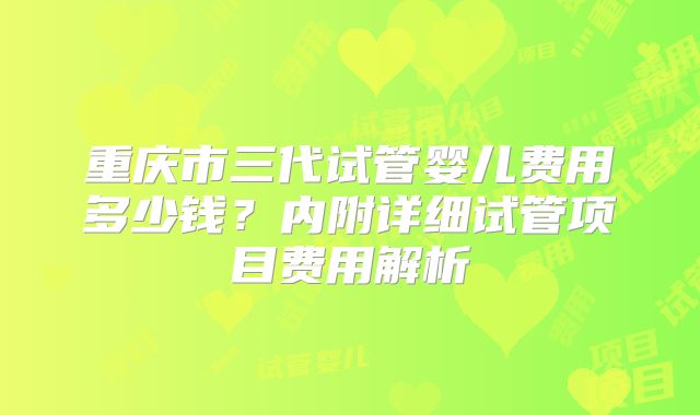 重庆市三代试管婴儿费用多少钱？内附详细试管项目费用解析