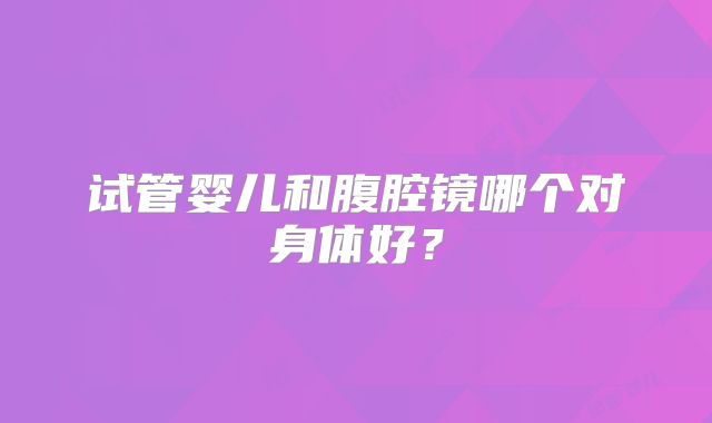 试管婴儿和腹腔镜哪个对身体好？