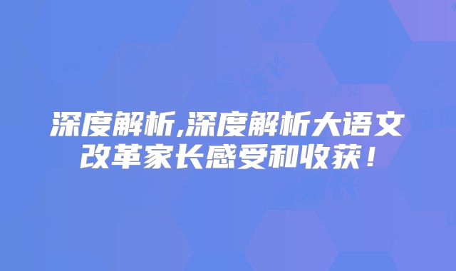 深度解析,深度解析大语文改革家长感受和收获!