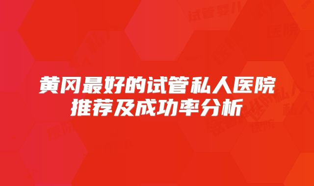 黄冈最好的试管私人医院推荐及成功率分析