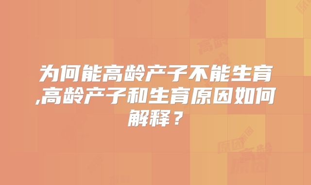 为何能高龄产子不能生育,高龄产子和生育原因如何解释?