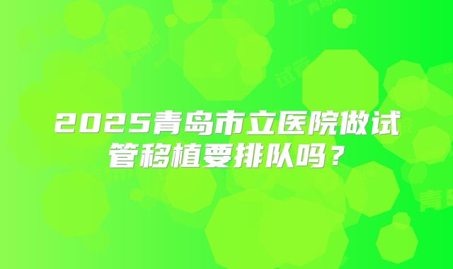 2025青岛市立医院做试管移植要排队吗？