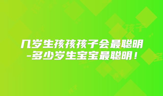几岁生孩孩孩子会最聪明-多少岁生宝宝最聪明！