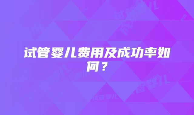 试管婴儿费用及成功率如何？