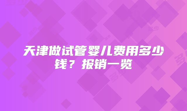 天津做试管婴儿费用多少钱？报销一览