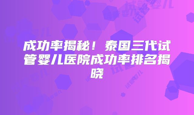 成功率揭秘！泰国三代试管婴儿医院成功率排名揭晓