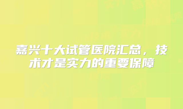 嘉兴十大试管医院汇总,技术才是实力的重要保障
