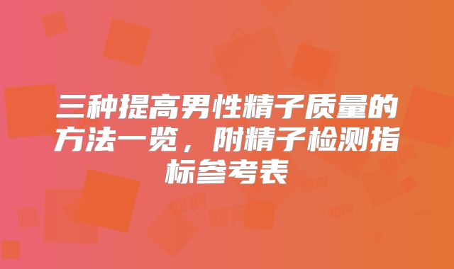 三种提高男性精子质量的方法一览，附精子检测指标参考表
