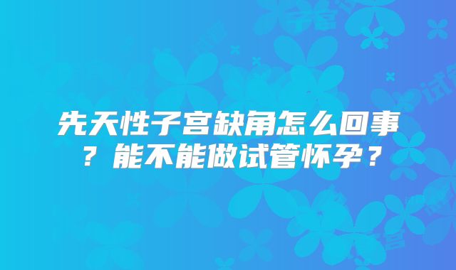 先天性子宫缺角怎么回事？能不能做试管怀孕？