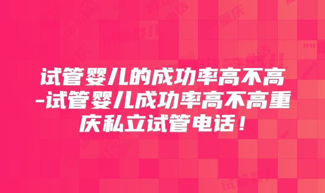 试管婴儿的成功率高不高-试管婴儿成功率高不高重庆私立试管电话！