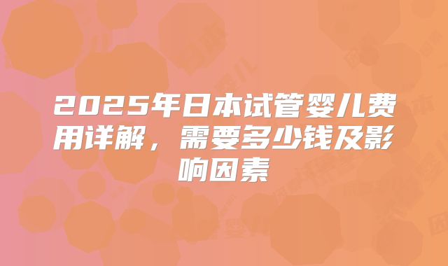 2025年日本试管婴儿费用详解，需要多少钱及影响因素