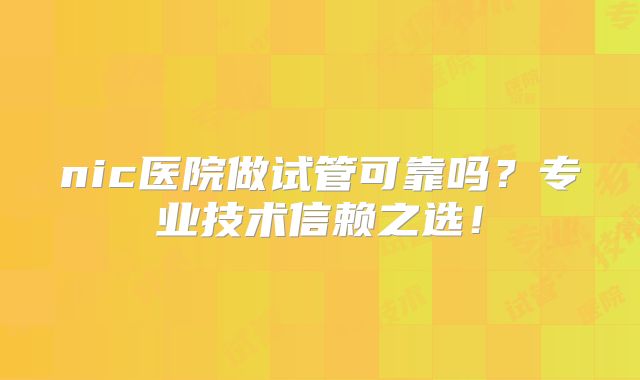 nic医院做试管可靠吗?专业技术信赖之选!