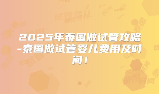 2025年泰国做试管攻略-泰国做试管婴儿费用及时间！