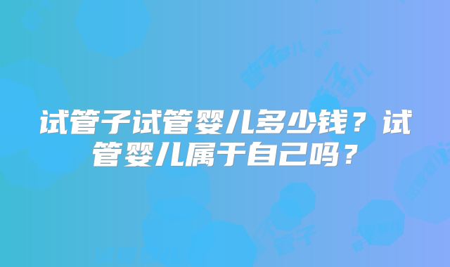 试管子试管婴儿多少钱？试管婴儿属于自己吗？