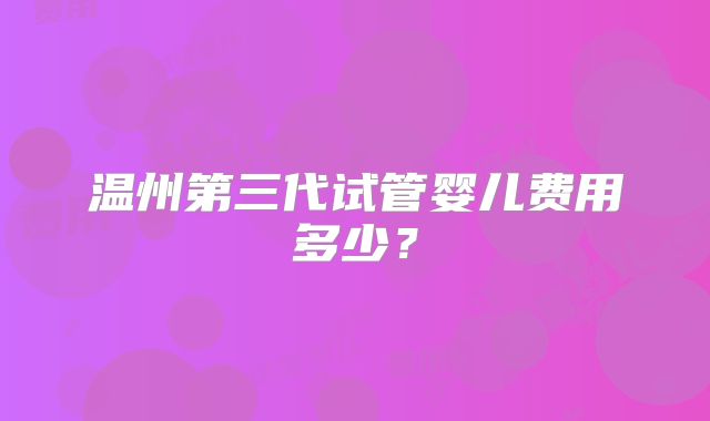 温州第三代试管婴儿费用多少？