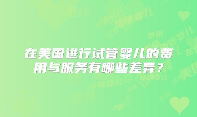 在美国进行试管婴儿的费用与服务有哪些差异?