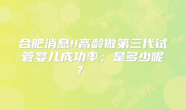 合肥消息!!高龄做第三代试管婴儿成功率；是多少呢？    
