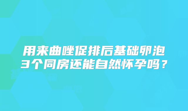 用来曲唑促排后基础卵泡3个同房还能自然怀孕吗？
