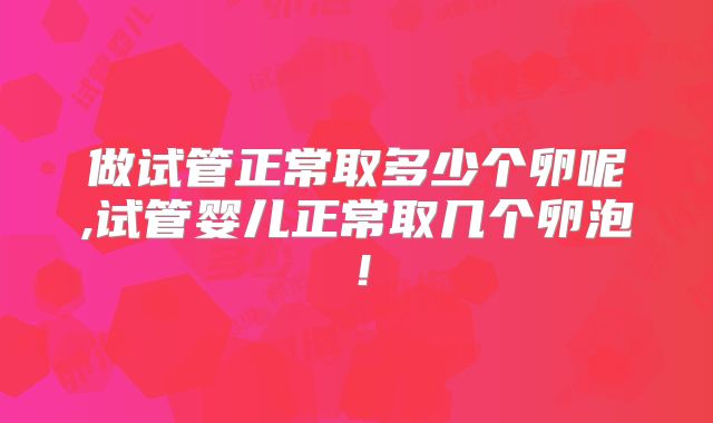 做试管正常取多少个卵呢,试管婴儿正常取几个卵泡!