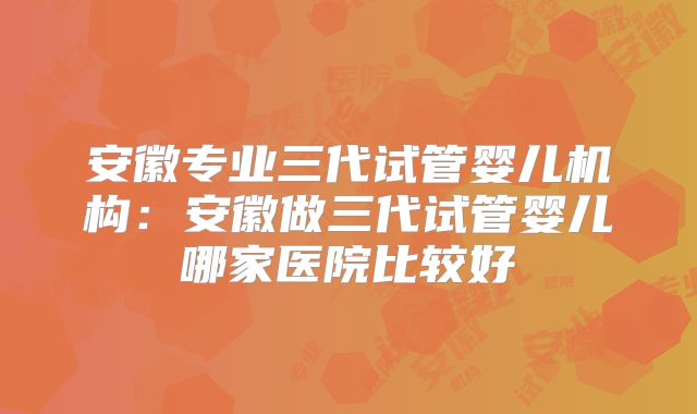 安徽专业三代试管婴儿机构:安徽做三代试管婴儿哪家医院比较好