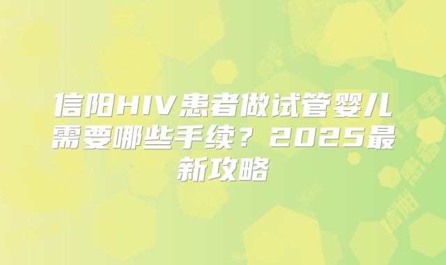 信阳HIV患者做试管婴儿需要哪些手续？2025最新攻略