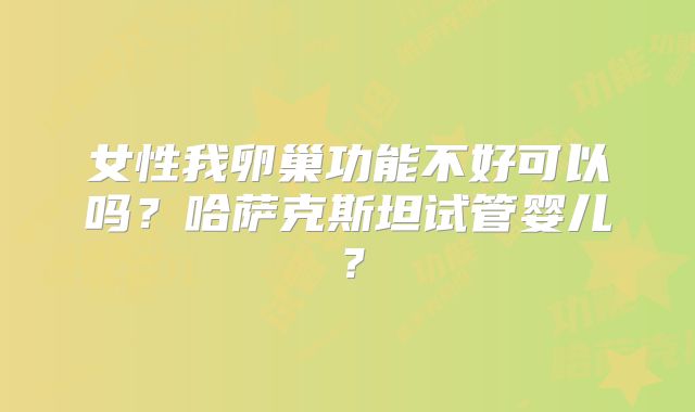 女性我卵巢功能不好可以吗？哈萨克斯坦试管婴儿？