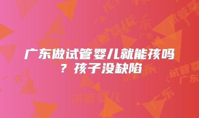 广东做试管婴儿就能孩吗？孩子没缺陷
