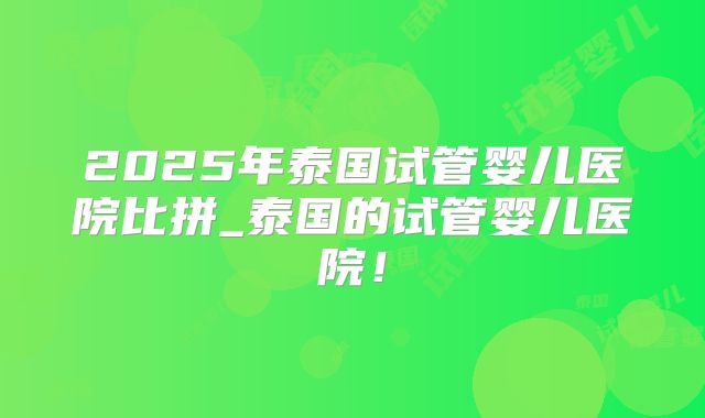 2025年泰国试管婴儿医院比拼_泰国的试管婴儿医院！