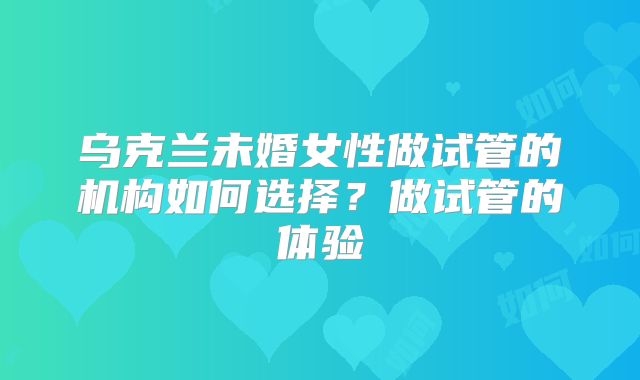 乌克兰未婚女性做试管的机构如何选择？做试管的体验