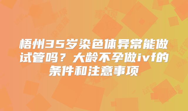 梧州35岁染色体异常能做试管吗？大龄不孕做ivf的条件和注意事项