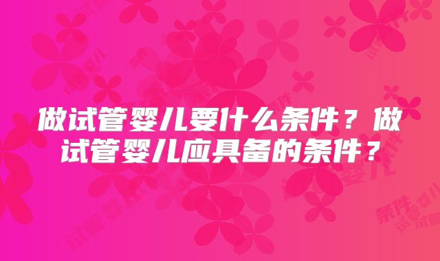 做试管婴儿要什么条件?做试管婴儿应具备的条件?